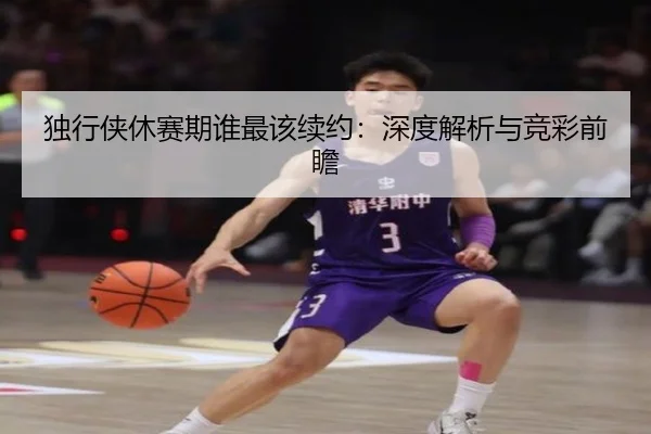 独行侠休赛期谁最该续约：深度解析与竞彩前瞻