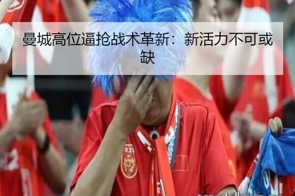 曼城高位逼抢战术革新：新活力不可或缺