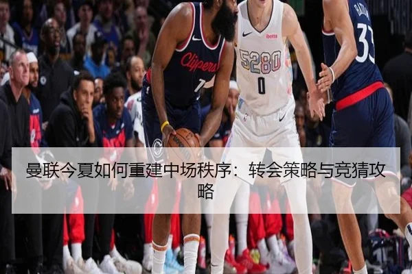曼联今夏如何重建中场秩序：转会策略与竞猜攻略