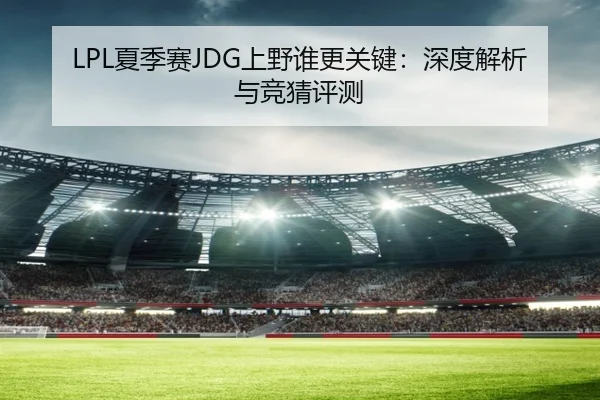 LPL夏季赛JDG上野谁更关键：深度解析与竞猜评测