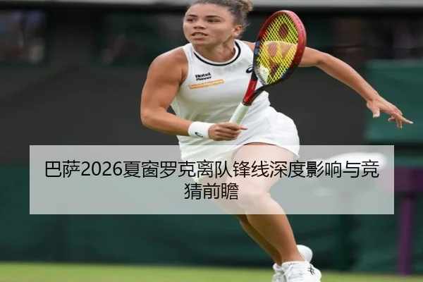 巴萨2026夏窗罗克离队锋线深度影响与竞猜前瞻