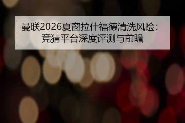 曼联2026夏窗拉什福德清洗风险：竞猜平台深度评测与前瞻