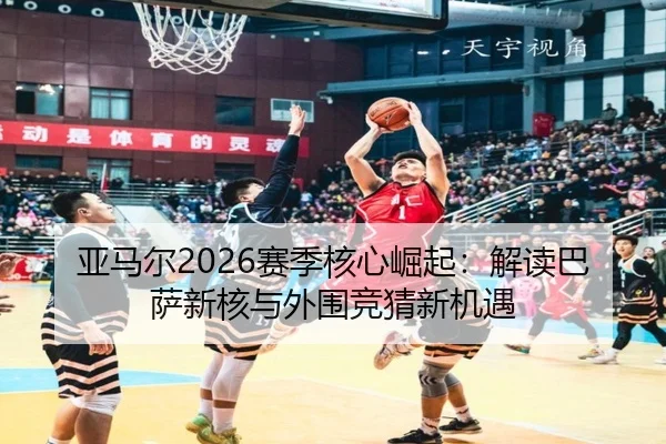 亚马尔2026赛季核心崛起：解读巴萨新核与外围竞猜新机遇