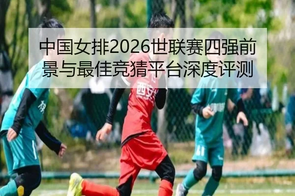 中国女排2026世联赛四强前景与最佳竞猜平台深度评测
